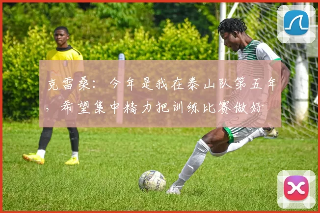 克雷桑：今年是我在泰山队第五年，希望集中精力把训练比赛做好