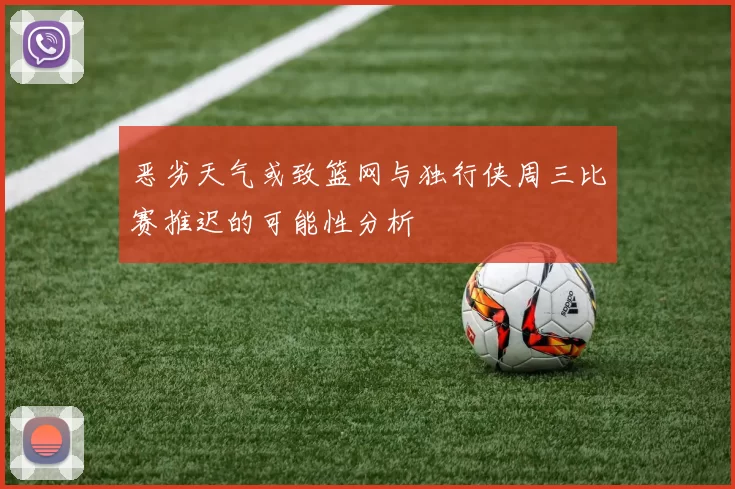 恶劣天气或致篮网与独行侠周三比赛推迟的可能性分析