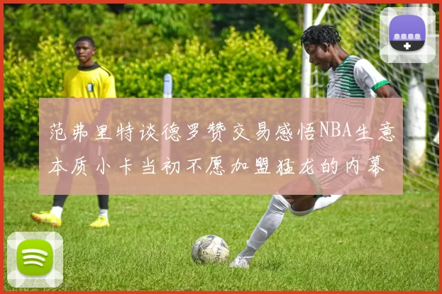 范弗里特谈德罗赞交易感悟NBA生意本质小卡当初不愿加盟猛龙的内幕揭秘