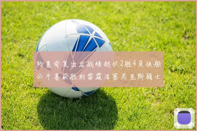 约基奇复出后战绩起伏2胜4负快船公牛喜获胜利雷霆活塞尼克斯骑士接连失利