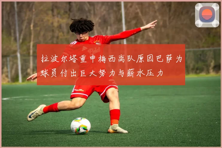 拉波尔塔重申梅西离队原因巴萨为球员付出巨大努力与薪水压力