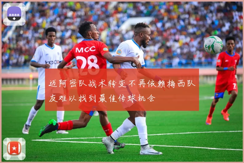 迈阿密队战术转变不再依赖梅西队友难以找到最佳传球机会