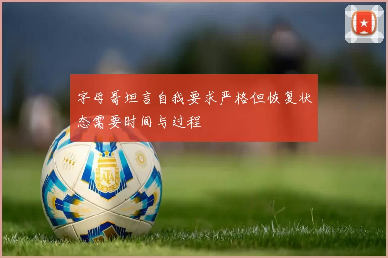 字母哥坦言自我要求严格但恢复状态需要时间与过程