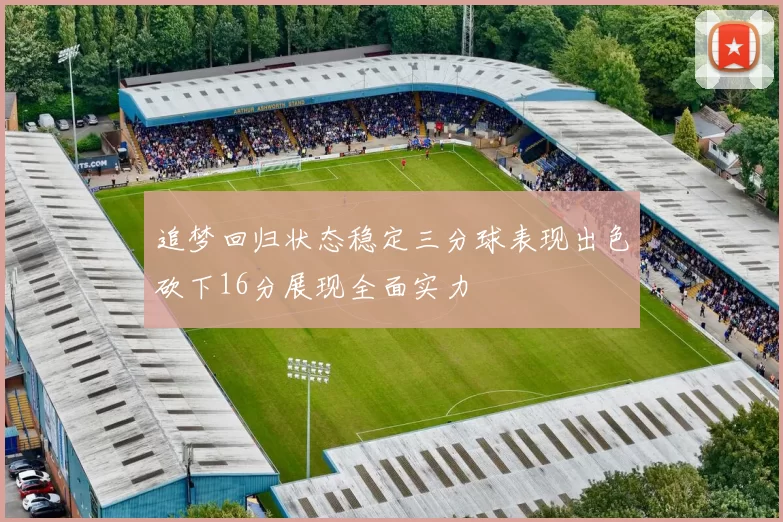 追梦回归状态稳定三分球表现出色砍下16分展现全面实力
