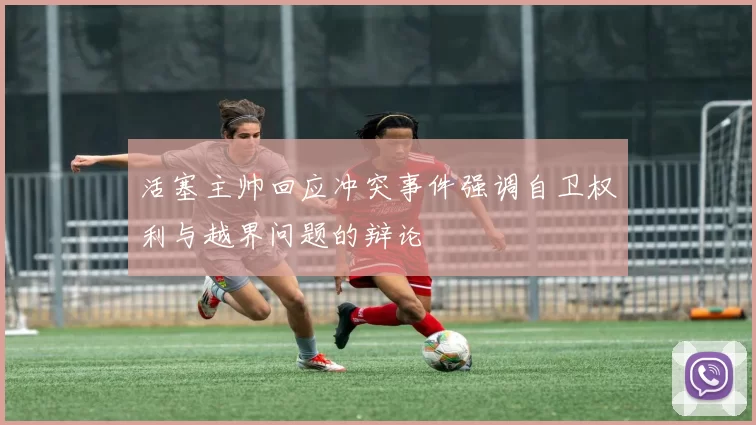 活塞主帅回应冲突事件强调自卫权利与越界问题的辩论