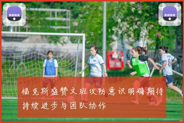 福克斯盛赞文班攻防意识明确期待持续进步与团队协作