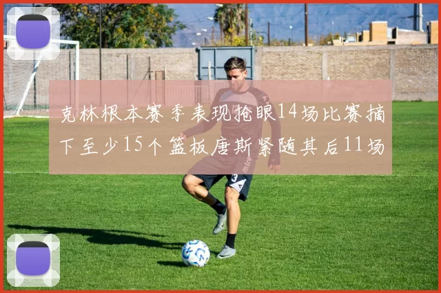 克林根本赛季表现抢眼14场比赛摘下至少15个篮板唐斯紧随其后11场精彩表现