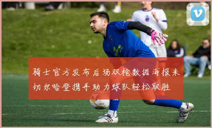骑士官方发布后场双枪数据海报米切尔哈登携手助力球队轻松取胜
