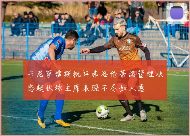 卡尼萨雷斯批评弗洛伦蒂诺管理状态起伏称主席表现不尽如人意