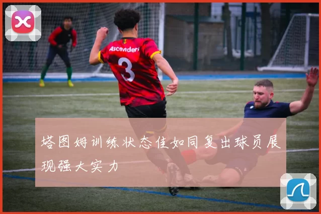 塔图姆训练状态佳如同复出球员展现强大实力