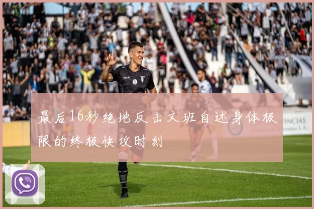 最后16秒绝地反击文班自述身体极限的终极快攻时刻