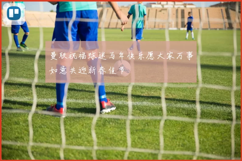 曼联祝福球迷马年快乐愿大家万事如意共迎新春佳节