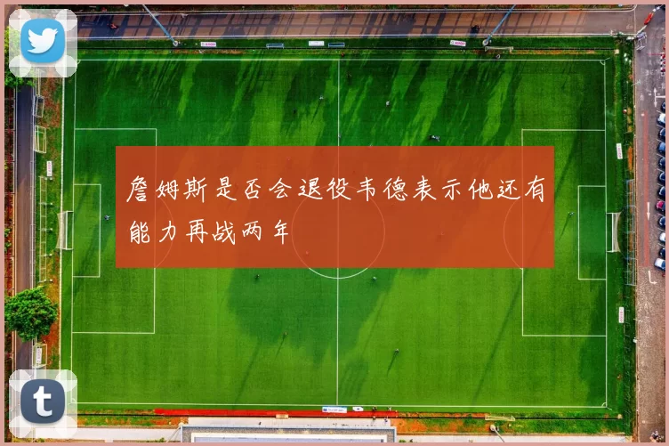 詹姆斯是否会退役韦德表示他还有能力再战两年