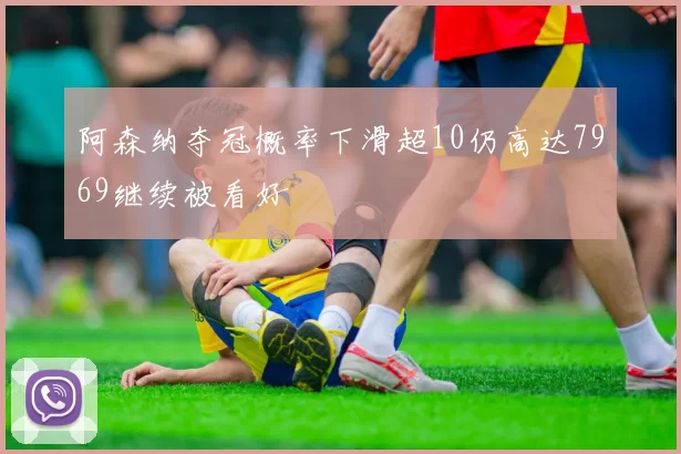 阿森纳夺冠概率下滑超10仍高达7969继续被看好