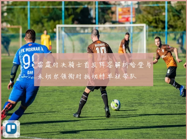 雷霆对决骑士首发阵容解析哈登与米切尔领衔对抗切特单核带队