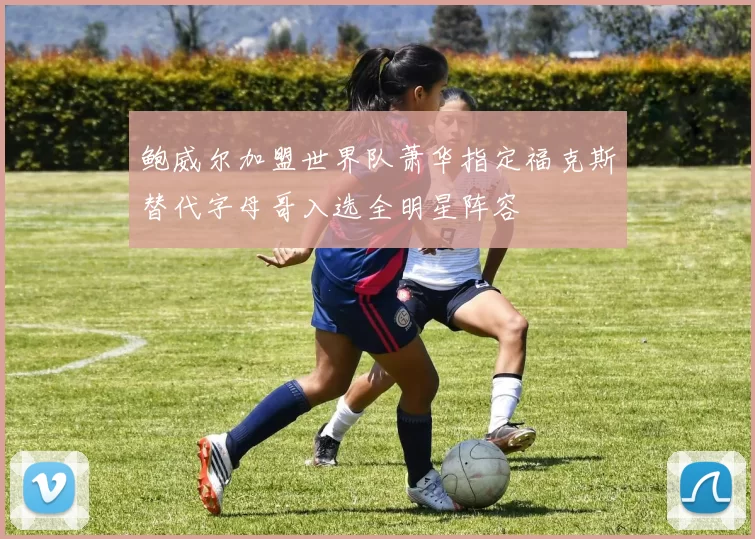 鲍威尔加盟世界队萧华指定福克斯替代字母哥入选全明星阵容