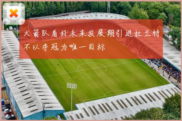 火箭队看好未来发展期引进杜兰特不以夺冠为唯一目标