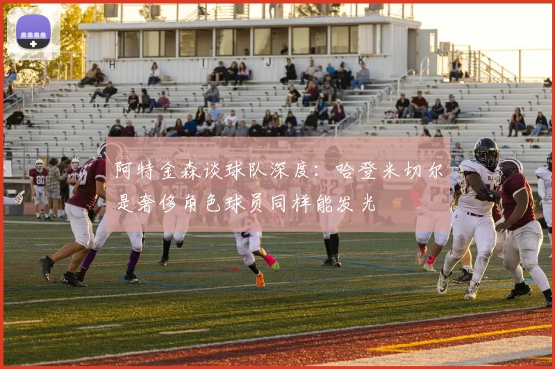 阿特金森谈球队深度：哈登米切尔是奢侈角色球员同样能发光