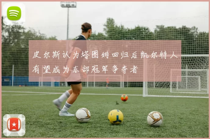 皮尔斯认为塔图姆回归后凯尔特人有望成为东部冠军争夺者