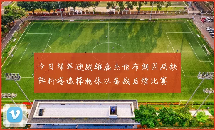 今日绿军迎战雄鹿杰伦布朗因病缺阵科塔选择轮休以备战后续比赛