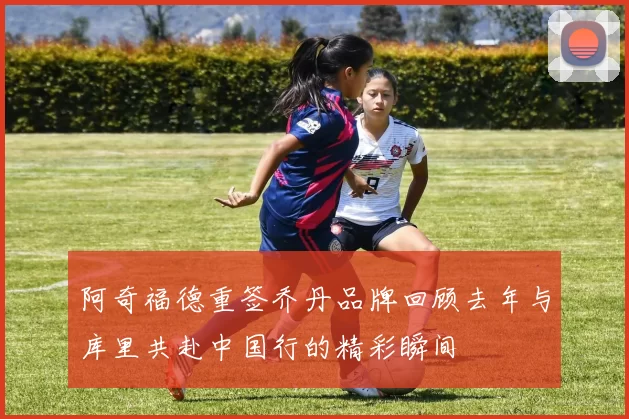 阿奇福德重签乔丹品牌回顾去年与库里共赴中国行的精彩瞬间