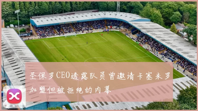 圣保罗CEO透露队员曾邀请卡塞米罗加盟但被拒绝的内幕
