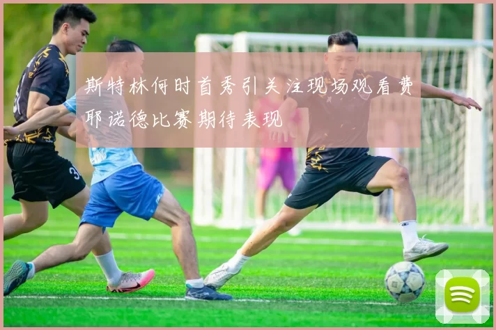 斯特林何时首秀引关注现场观看费耶诺德比赛期待表现