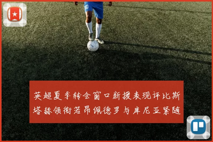 英超夏季转会窗口新援表现评比斯塔赫领衔若昂佩德罗与库尼亚紧随其后