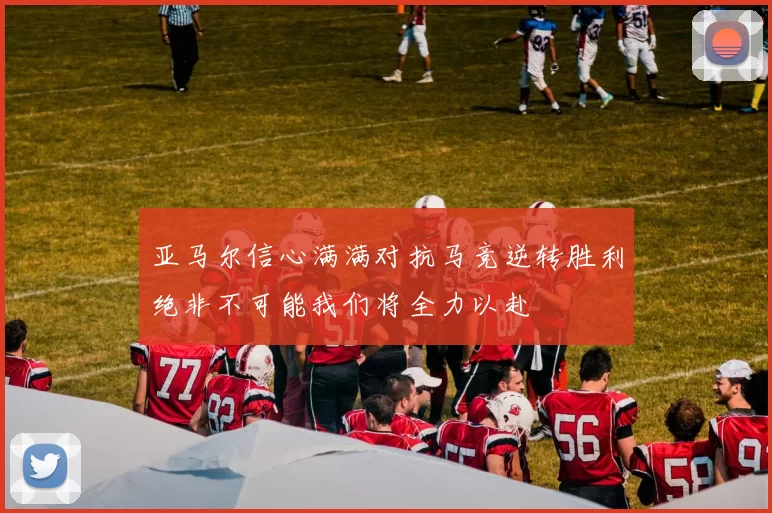 亚马尔信心满满对抗马竞逆转胜利绝非不可能我们将全力以赴