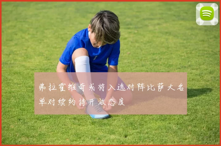 弗拉霍维奇或将入选对阵比萨大名单对续约持开放态度