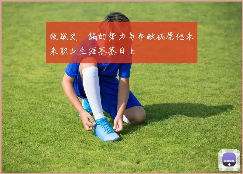 致敬史堉铖的努力与奉献祝愿他未来职业生涯蒸蒸日上