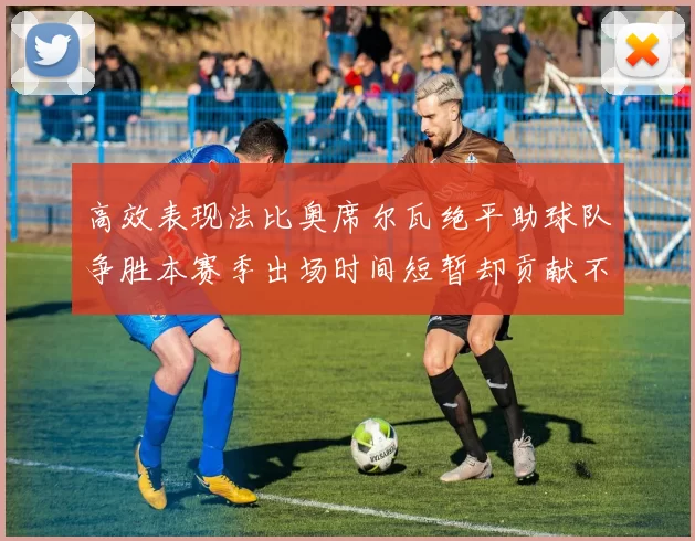 高效表现法比奥席尔瓦绝平助球队争胜本赛季出场时间短暂却贡献不俗