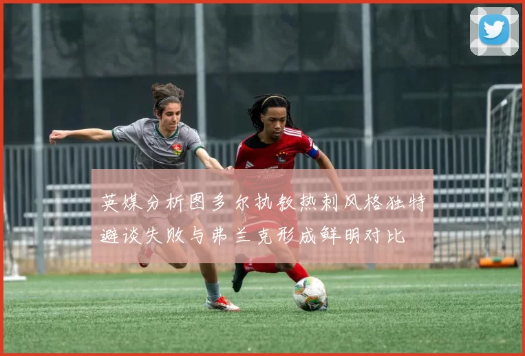 英媒分析图多尔执教热刺风格独特避谈失败与弗兰克形成鲜明对比