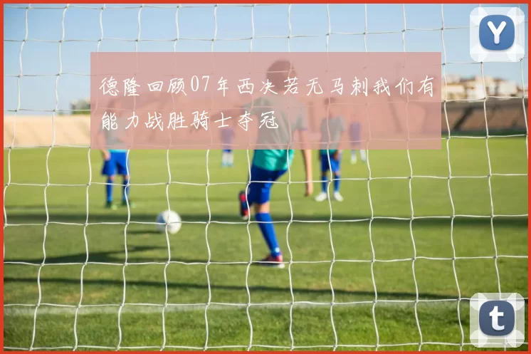 德隆回顾07年西决若无马刺我们有能力战胜骑士夺冠