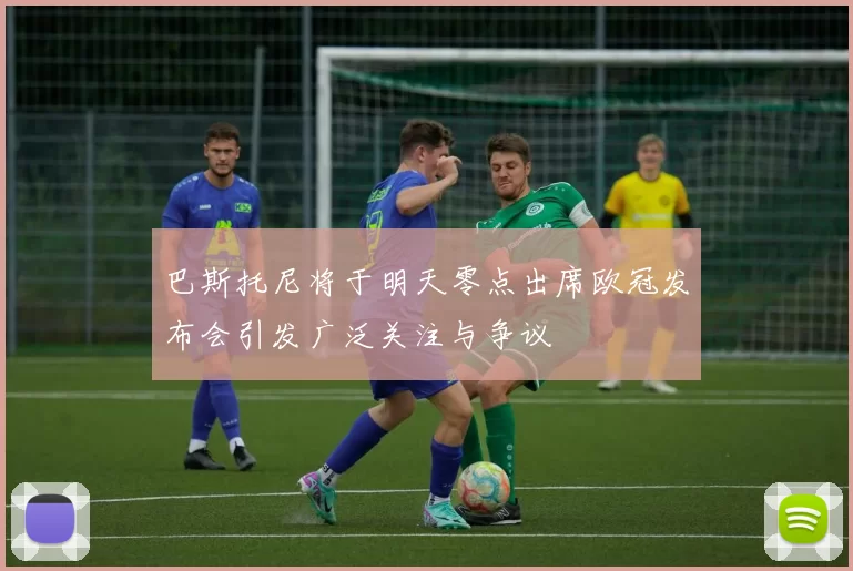 巴斯托尼将于明天零点出席欧冠发布会引发广泛关注与争议