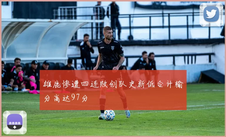 雄鹿惨遭四连败创队史新低合计输分高达97分