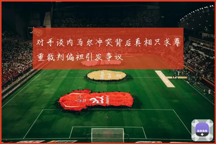对手谈内马尔冲突背后真相只求尊重裁判偏袒引发争议