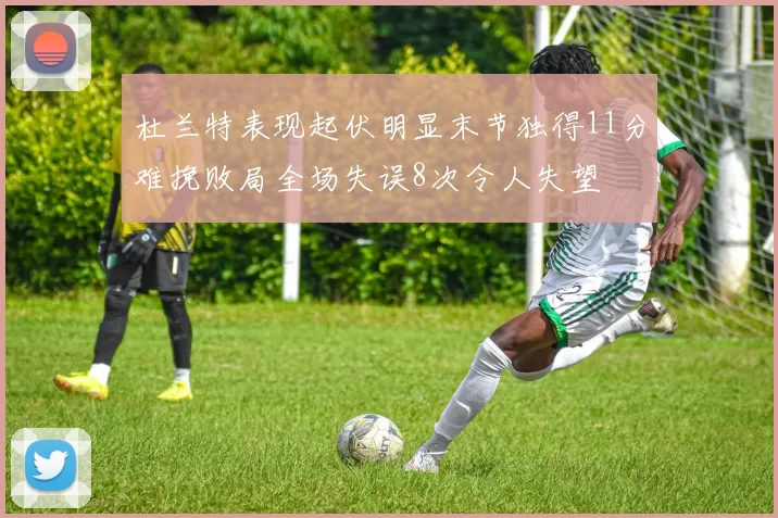 杜兰特表现起伏明显末节独得11分难挽败局全场失误8次令人失望